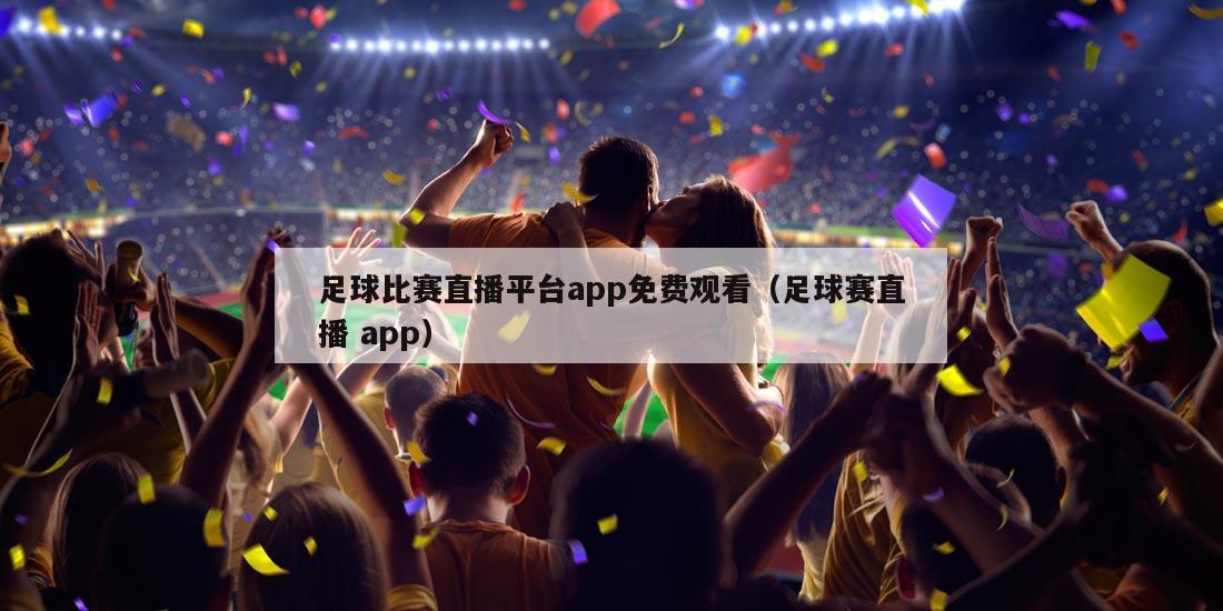 足球比赛直播平台app免费观看（足球赛直播 app）