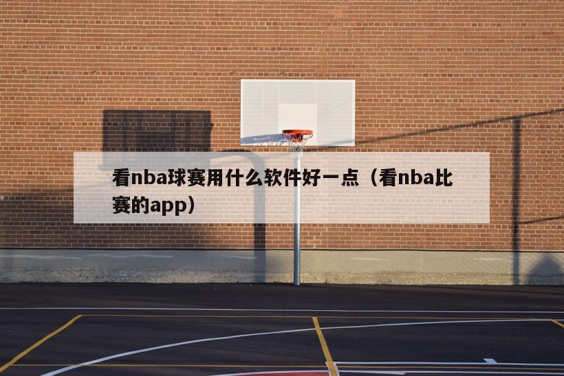 看nba球赛用什么软件好一点（看nba比赛的app）