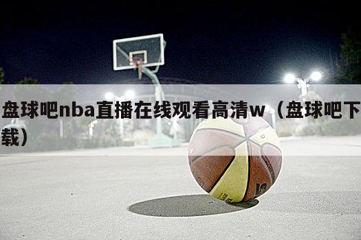 盘球吧nba直播在线观看高清w（盘球吧下载）