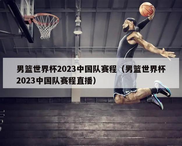 男篮世界杯2023中国队赛程（男篮世界杯2023中国队赛程直播）