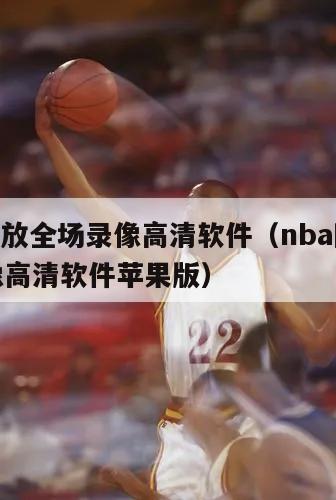 nba回放全场录像高清软件（nba回放全场录像高清软件苹果版）