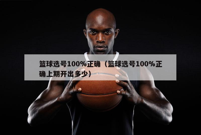 篮球选号100%正确（篮球选号100%正确上期开出多少）