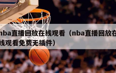 nba直播回放在线观看（nba直播回放在线观看免费无插件）