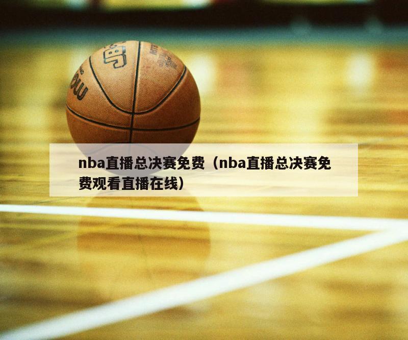 nba直播总决赛免费（nba直播总决赛免费观看直播在线）