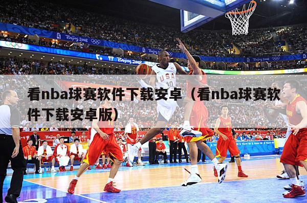 看nba球赛软件下载安卓（看nba球赛软件下载安卓版）