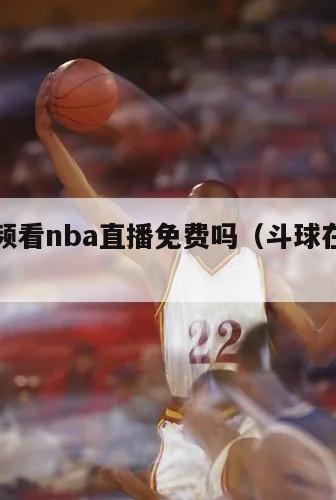 斗球视频看nba直播免费吗（斗球在线直播）