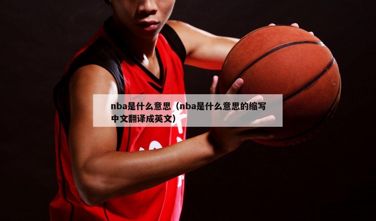 nba是什么意思（nba是什么意思的缩写中文翻译成英文）