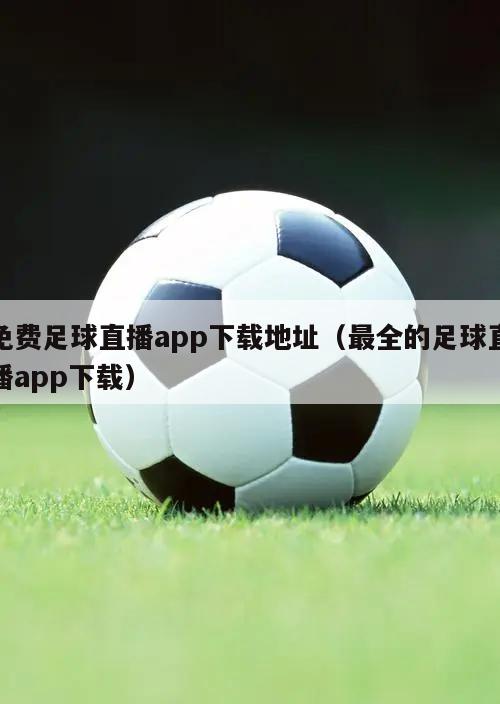 免费足球直播app下载地址（最全的足球直播app下载）