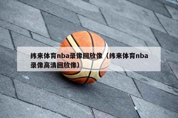 纬来体育nba录像回放像（纬来体育nba录像高清回放像）