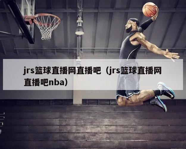 jrs篮球直播网直播吧（jrs篮球直播网直播吧nba）