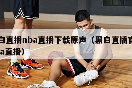 黑白直播nba直播下载原声（黑白直播官网nba直播）