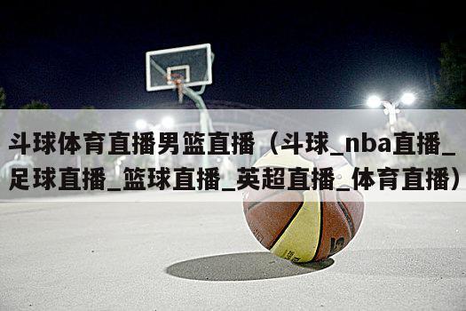 斗球体育直播男篮直播（斗球_nba直播_足球直播_篮球直播_英超直播_体育直播）