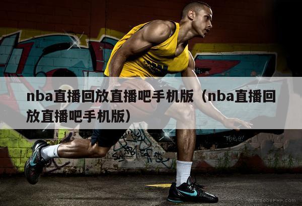 nba直播回放直播吧手机版（nba直播回放直播吧手机版）