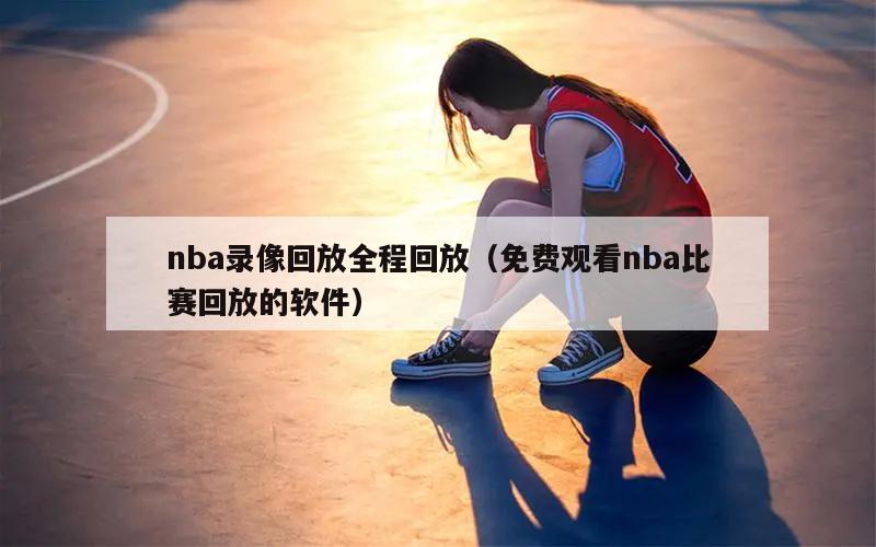 nba录像回放全程回放（免费观看nba比赛回放的软件）