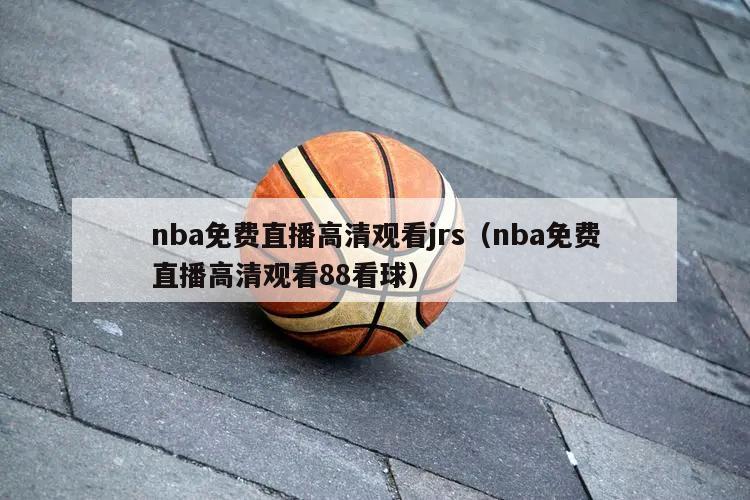 nba免费直播高清观看jrs（nba免费直播高清观看88看球）