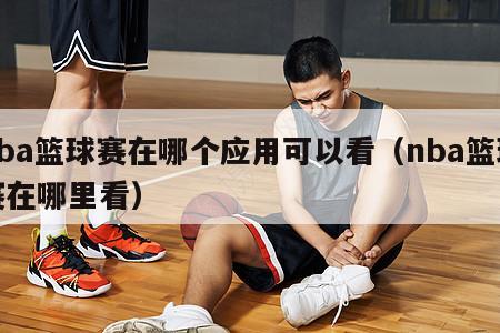 nba篮球赛在哪个应用可以看（nba篮球赛在哪里看）