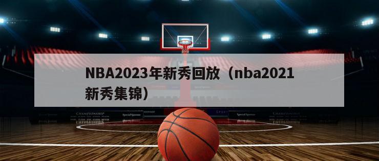 NBA2023年新秀回放（nba2021新秀集锦）