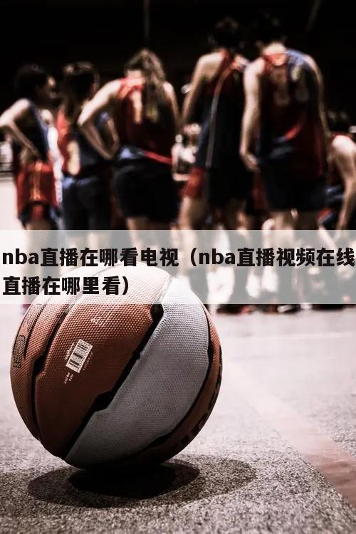 nba直播在哪看电视（nba直播视频在线直播在哪里看）