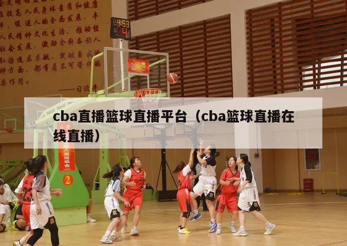 cba直播篮球直播平台（cba篮球直播在线直播）