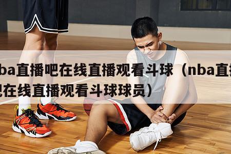 nba直播吧在线直播观看斗球（nba直播吧在线直播观看斗球球员）