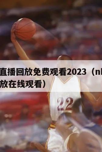 nba直播回放免费观看2023（nba直播回放在线观看）