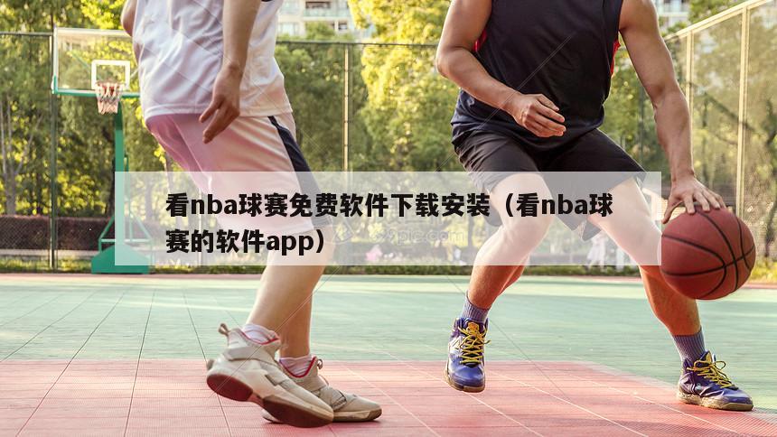 看nba球赛免费软件下载安装（看nba球赛的软件app）