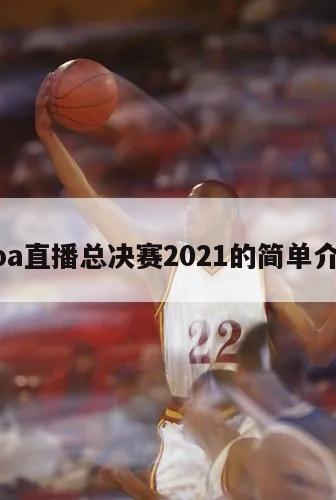 nba直播总决赛2021的简单介绍