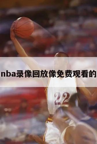 关于nba录像回放像免费观看的信息